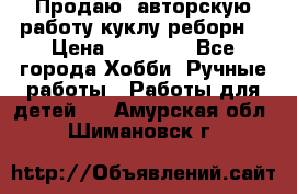 Продаю  авторскую работу куклу-реборн  › Цена ­ 27 000 - Все города Хобби. Ручные работы » Работы для детей   . Амурская обл.,Шимановск г.